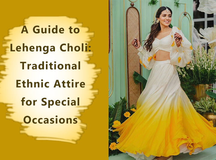 A Guide to Lehenga Choli: Traditional Ethnic Attire for Special Occasions